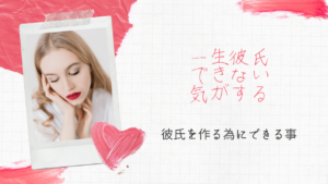一生彼氏ができない気がする女性の特徴と彼氏を作る為にできる事