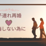 【子連れ再婚】後悔しない為に確認したい事と幸せになる法則